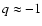 $q\approx-1$