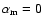 $\alpha_{\rm m}=0$