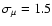 $\sigma_{\mu} = 1.5$