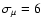 $\sigma_{\mu} = 6$
