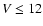 $V \le 12$