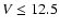 $V \leq 12.5$