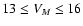 $13 \leq V_{M} \leq 16$