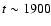$t \sim 1900$