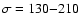 $\sigma = 130 {-} 210$