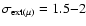 $\sigma_{\rm ext(\mu)} = 1.5{-}2$
