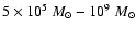 $5\times 10^{5}~M_{\odot}-10^{9}~M_{\odot}$