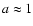 $a\approx 1$