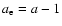 $a_{\rm e}=a - 1$