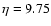 $\eta = 9.75$