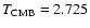 $T_{\rm CMB} = 2.725$