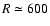 $R \simeq 600$