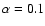 $\alpha = 0.1$