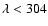 $\lambda < 304$