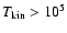 $T_{\rm kin} > 10^5$