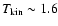 $T_{\rm
kin} \sim 1.6$