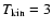 $T_{\rm kin} = 3$