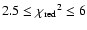 $2.5 \le {\chi_{{\rm red}}}^2 \le 6$