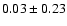 $ 0.03 \pm 0.23 $