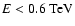 $E < 0.6~{\rm TeV}$
