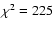$\chi^{2} = 225$