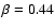 $\beta=0.44$