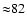 ${\approx }82$