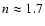 $n \approx 1.7$