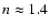 $n \approx 1.4$