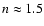 $n \approx 1.5$