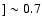$] \sim 0.7$
