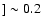 $] \sim 0.2$