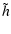 $\displaystyle \tilde h$