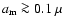 ${a}_{{\rm m}} \ga 0.1~\mu$