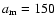 ${a}_{{\rm m}}=150$