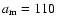 ${a}_{{\rm m}}=110$