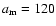 ${a}_{{\rm m}}=120$