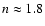 $n \approx 1.8$