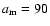 ${a}_{{\rm m}}=90$