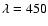 $\lambda =450$