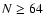 $N\ge 64$