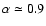 $\alpha \simeq 0.9$