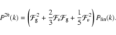 \begin{displaymath}P^{2h}(k) = \left ( \mathcal{F}_{\rm g}^2 + \frac{2}{3}\mathc...
...{\rm g} + \frac{1}{5}\mathcal{F}_v^2 \right )P_{\rm lin}(k) .
\end{displaymath}