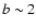 $b \sim 2$