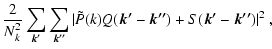$\displaystyle \frac{2}{N_k^2}\sum \limits_{\vec{k'}}\sum \limits_{\vec{k''}}\vert\tilde{P}(k)Q(\vec{k'}-\vec{k''})+S(\vec{k'}-\vec{k''})\vert^2~,$