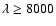 $\lambda\ge 8000$
