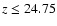 $z\le 24.75$