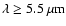 $\lambda \ge 5.5~\mu{\rm m}$