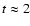 $t\approx 2$