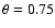 $\theta=0.75$